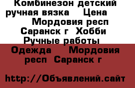 Комбинезон детский ручная вязка. › Цена ­ 2 300 - Мордовия респ., Саранск г. Хобби. Ручные работы » Одежда   . Мордовия респ.,Саранск г.